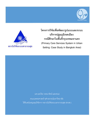 ผศ.นพ.ธีระ วรธนารัตน์ และคณะ
คณะแพทยศาสตร์ จุฬาลงกรณ์มหาวิทยาลัย
ได้รับสนับสนุนทุนวิจัยจาก สถาบันวิจัยระบบสาธารณสุข (สวรส.)
โครงการวิจัยเพื่อพัฒนารูปแบบและระบบ
บริการปฐมภูมิเขตเมือง:
กรณีศึกษาในพื้นที่กรุงเทพมหานคร
(Primary Care Services System in Urban
Setting: Case Study in Bangkok Area)
 