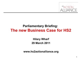 Parliamentary Briefing:   The new Business Case for HS2 Hilary Wharf 29 March 2011 www.hs2actionalliance.org 