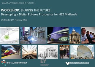 WORKSHOP: SHAPING THE FUTURE
Developing a Digital Futures Prospectus for HS2 Midlands
Wednesday 24th February 2016
 