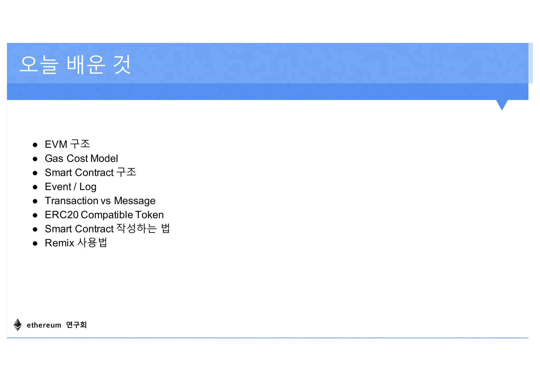 오늘 배운 것
● EVM 구조
● Gas Cost Model
● Smart Contract 구조
● Event / Log
● Transaction vs Message
● ERC20 Compatible Token
● Smart Contract 작성하는 법
● Remix 사용법
ethereum 연구회
 