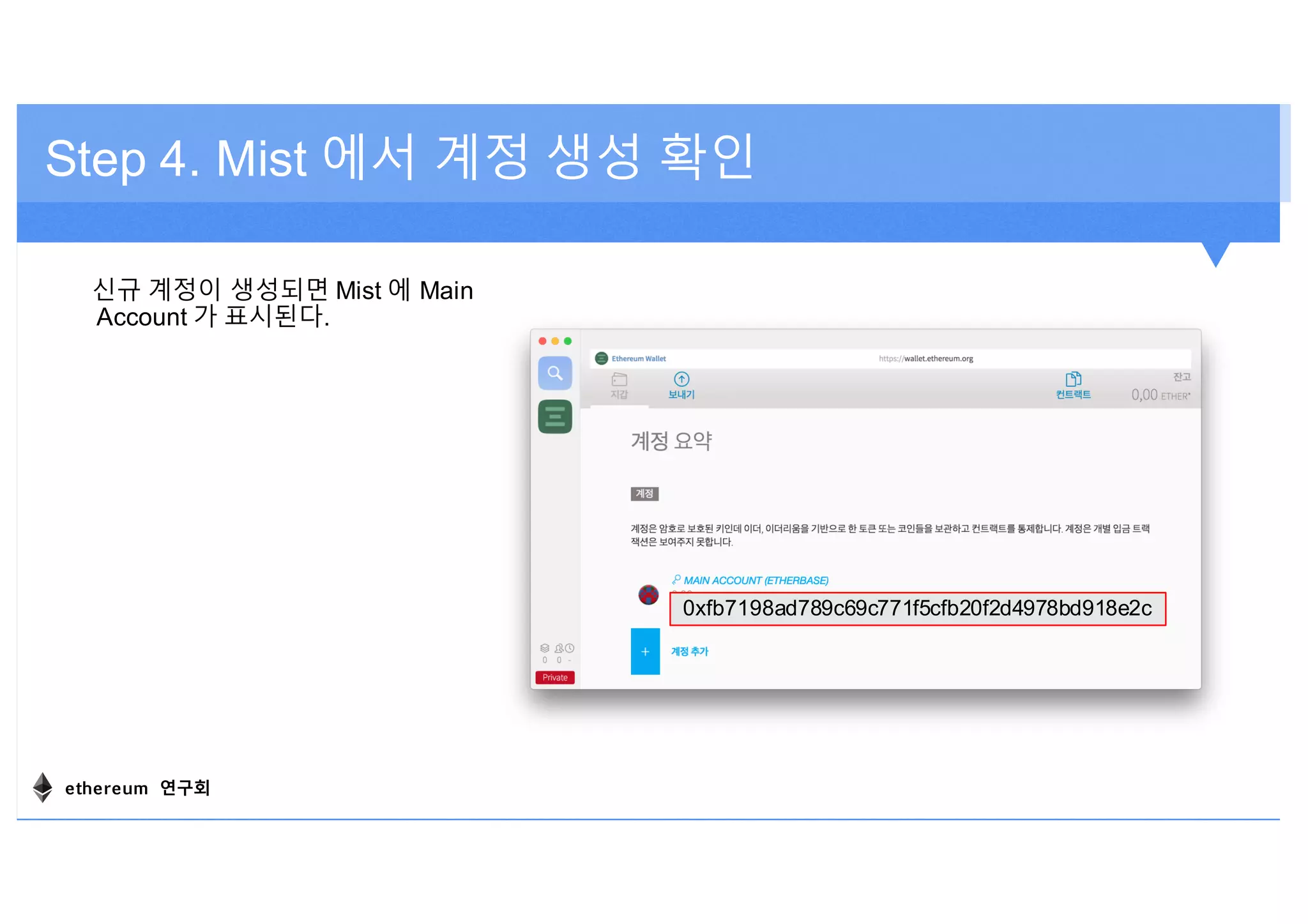 Step 4. Mist 에서 계정 생성 확인
신규 계정이 생성되면 Mist 에 Main
Account 가 표시된다.
0xfb7198ad789c69c771f5cfb20f2d4978bd918e2c
ethereum 연구회
 