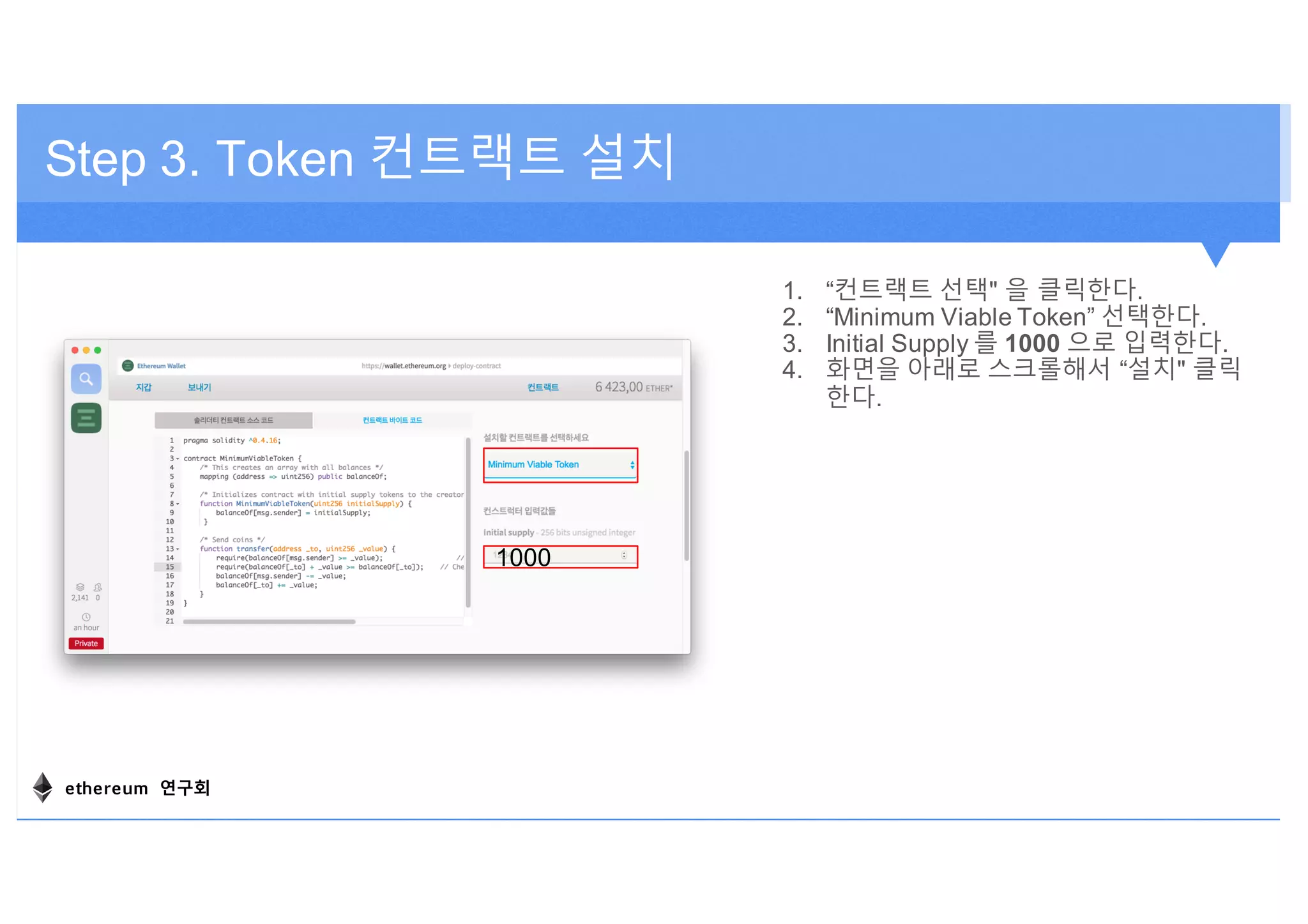 Step 3. Token 컨트랙트 설치
1. “컨트랙트 선택" 을 클릭한다.
2. “Minimum Viable Token” 선택한다.
3. Initial Supply 를 1000 으로 입력한다.
4. 화면을 아래로 스크롤해서 “설치" 클릭
한다.
1000
ethereum 연구회
 