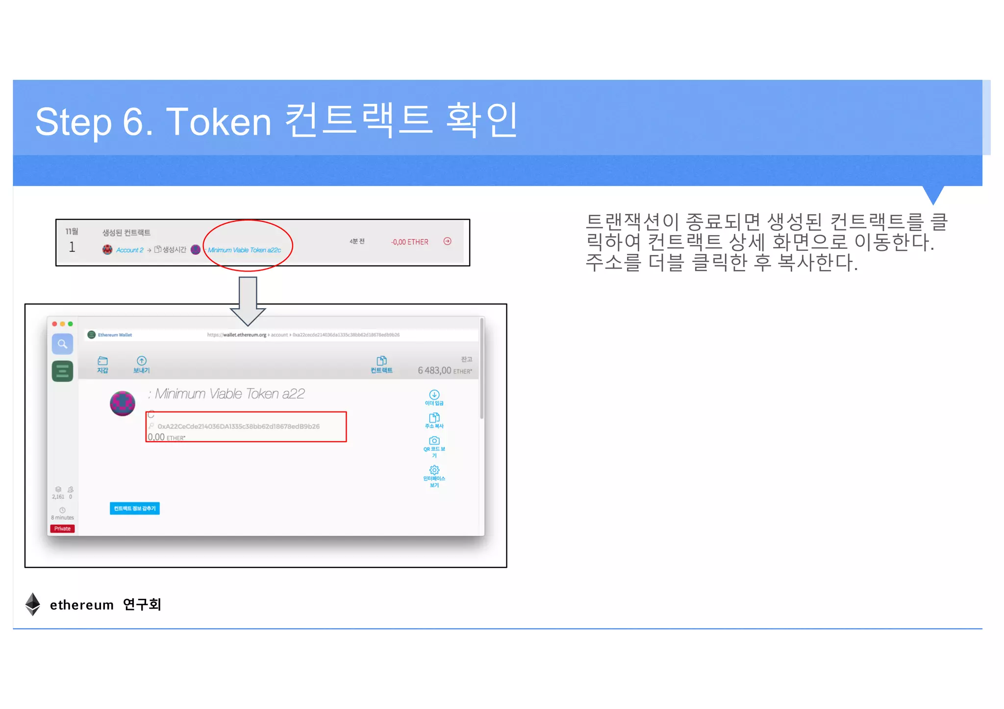 트랜잭션이 종료되면 생성된 컨트랙트를 클
릭하여 컨트랙트 상세 화면으로 이동한다.
주소를 더블 클릭한 후 복사한다.
Step 6. Token 컨트랙트 확인
ethereum 연구회
 