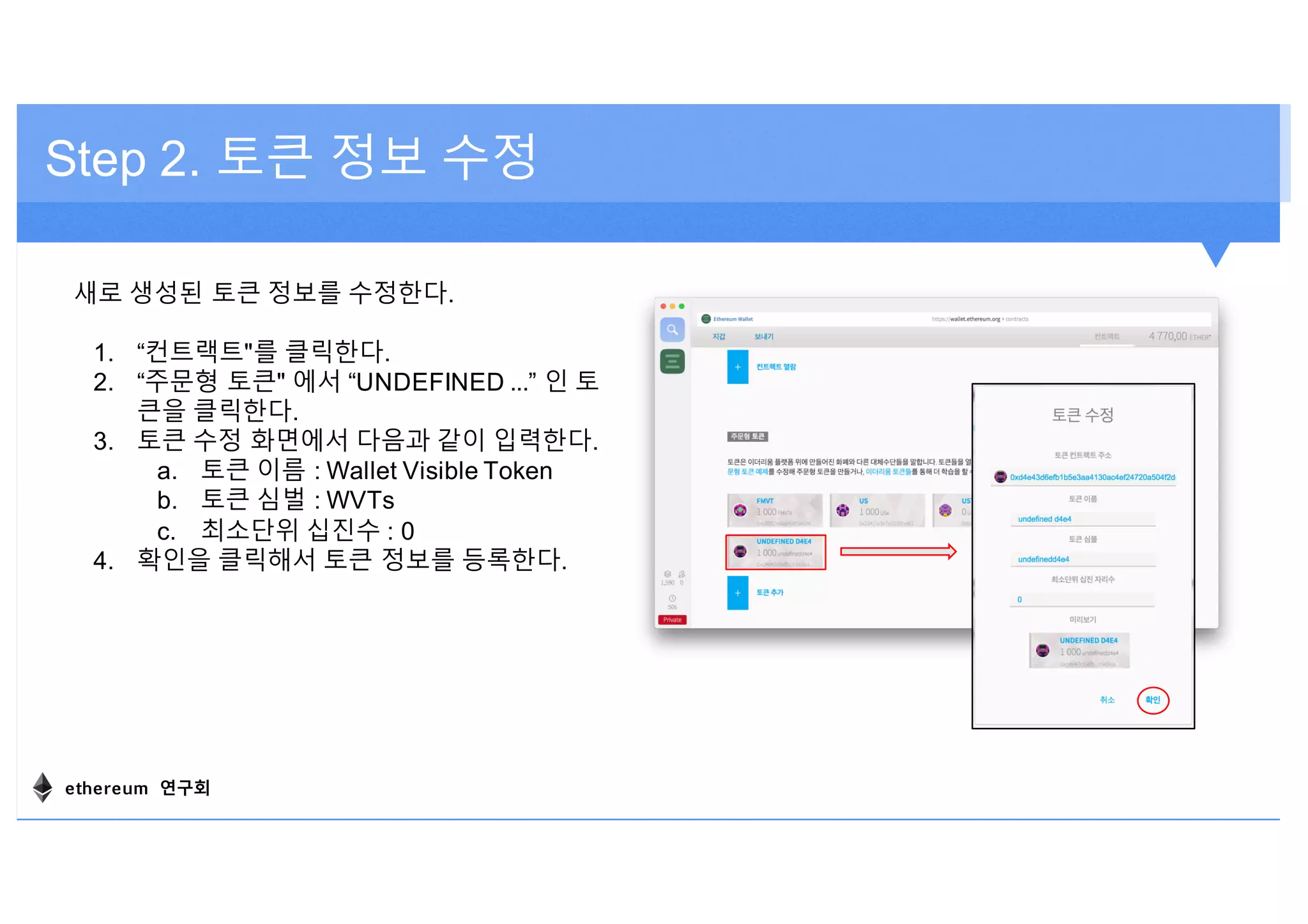 Step 2. 토큰 정보 수정
새로 생성된 토큰 정보를 수정한다.
1. “컨트랙트"를 클릭한다.
2. “주문형 토큰" 에서 “UNDEFINED ...” 인 토
큰을 클릭한다.
3. 토큰 수정 화면에서 다음과 같이 입력한다.
a. 토큰 이름 : Wallet Visible Token
b. 토큰 심벌 : WVTs
c. 최소단위 십진수 : 0
4. 확인을 클릭해서 토큰 정보를 등록한다.
ethereum 연구회
 