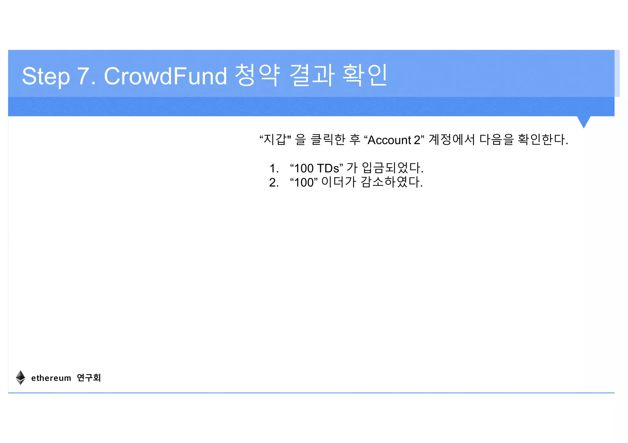 Step 7. CrowdFund 청약 결과 확인
“지갑" 을 클릭한 후 “Account 2” 계정에서 다음을 확인한다.
1. “100 TDs” 가 입금되었다.
2. “100” 이더가 감소하였다.
ethereum 연구회
 