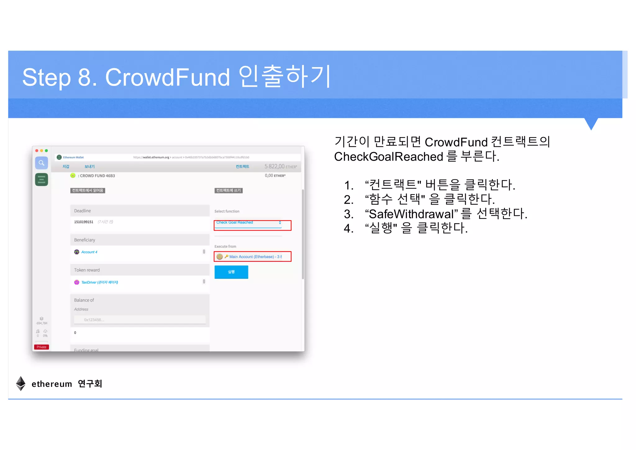 Step 8. CrowdFund 인출하기
기간이 만료되면 CrowdFund 컨트랙트의
CheckGoalReached 를 부른다.
1. “컨트랙트" 버튼을 클릭한다.
2. “함수 선택" 을 클릭한다.
3. “SafeWithdrawal” 를 선택한다.
4. “실행" 을 클릭한다.
ethereum 연구회
 