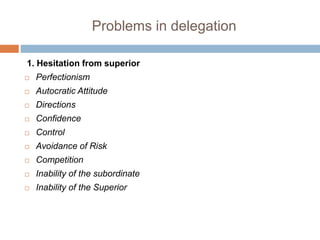 Problems in delegation
1. Hesitation from superior
 Perfectionism
 Autocratic Attitude
 Directions
 Confidence
 Control
 Avoidance of Risk
 Competition
 Inability of the subordinate
 Inability of the Superior
 