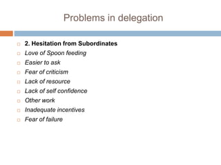 Problems in delegation
 2. Hesitation from Subordinates
 Love of Spoon feeding
 Easier to ask
 Fear of criticism
 Lack of resource
 Lack of self confidence
 Other work
 Inadequate incentives
 Fear of failure
 
