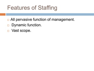 Features of Staffing
 All pervasive function of management.
 Dynamic function.
 Vast scope.
 