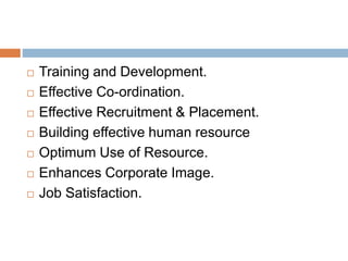 Importance
 Training and Development.
 Effective Co-ordination.
 Effective Recruitment & Placement.
 Building effective human resource
 Optimum Use of Resource.
 Enhances Corporate Image.
 Job Satisfaction.
 