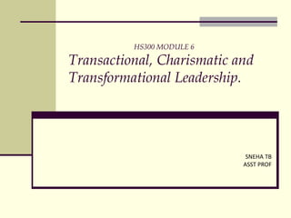 HS300 MODULE 6
Transactional, Charismatic and
Transformational Leadership.
SNEHA TB
ASST PROF
 