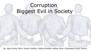 Corruption
Biggest Evil in Society
By: Ajay Kumar Saini, Husain Haidery, Aditya Kamble, Aditya Shah, Vishwajeet Singh Thakur
 