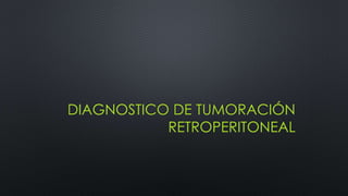 DIAGNOSTICO DE TUMORACIÓN 
RETROPERITONEAL 
 