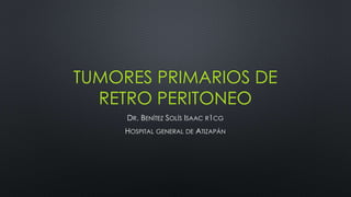 TUMORES PRIMARIOS DE 
RETRO PERITONEO 
DR. BENÍTEZ SOLÍS ISAAC R1CG 
HOSPITAL GENERAL DE ATIZAPÁN 
 