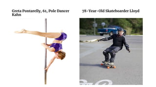 Greta Pontarelly, 61, Pole Dancer 78-Year-Old Skateboarder Lloyd
Kahn
 