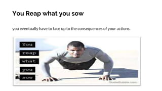 You Reap what you sow
you eventually have to face up to the consequences of your actions.
 