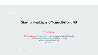 Staying Healthy and Young Beyond 40
Presented by:
Melissa Hanson, Eiman Habani, John Agboola, Sasidhar Mittapalli
Department of Health Sciences and Social Work
Western Illinois University
Macomb, IL
Polls at www.pollev.com/johnagboola612
 