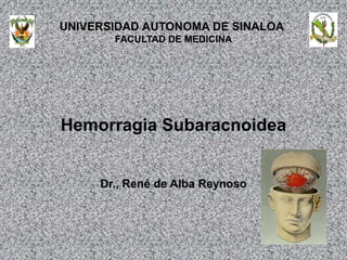 UNIVERSIDAD AUTONOMA DE SINALOA
FACULTAD DE MEDICINA
Hemorragia Subaracnoidea
Dr., René de Alba Reynoso
 