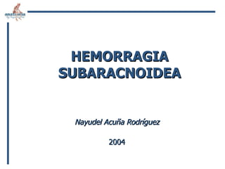 HEMORRAGIA SUBARACNOIDEA Nayudel Acuña Rodríguez 2004 