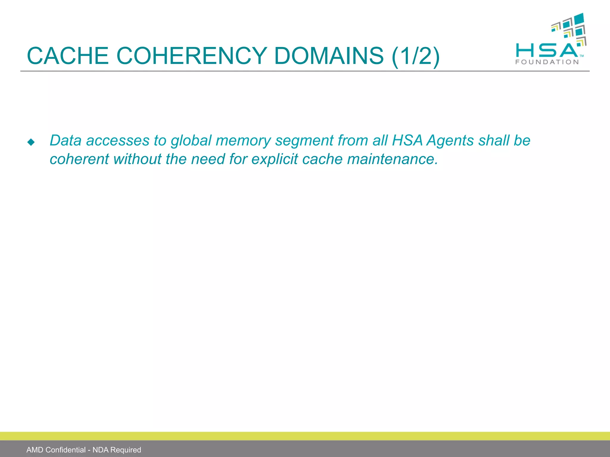 CACHE COHERENCY DOMAINS (1/2)

u 

Data accesses to global memory segment from all HSA Agents shall be
coherent without the need for explicit cache maintenance.

AMD Confidential - NDA Required

 