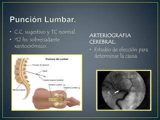 • C.C. sugestivo y TC normal.
• >12 hs: sobrenadante
xantocrómico.
ARTERIOGRAFIA
CEREBRAL.
• Estudio de elección para
determinar la causa.
 