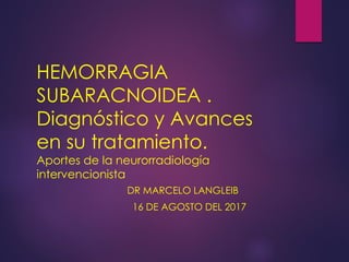HEMORRAGIA
SUBARACNOIDEA .
Diagnóstico y Avances
en su tratamiento.
Aportes de la neurorradiología
intervencionista
DR MARCELO LANGLEIB
16 DE AGOSTO DEL 2017
 