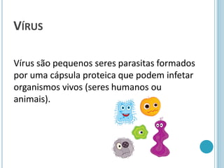 VÍRUS
Vírus são pequenos seres parasitas formados
por uma cápsula proteica que podem infetar
organismos vivos (seres humanos ou
animais).
 