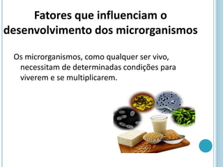 Os microrganismos, como qualquer ser vivo,
necessitam de determinadas condições para
viverem e se multiplicarem.
Fatores que influenciam o
desenvolvimento dos microrganismos
 