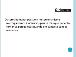 O Homem
Os seres humanos possuem no seu organismo
microrganismos inofensivos para si mas que poderão
tornar-se patogénicos quando em contacto com os
alimentos.
 