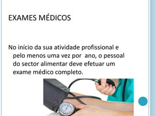 EXAMES MÉDICOS
No início da sua atividade profissional e
pelo menos uma vez por ano, o pessoal
do sector alimentar deve efetuar um
exame médico completo.
 
