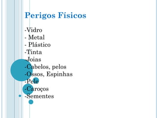 Perigos Físicos
-Vidro
- Metal
- Plástico
-Tinta
-Joias
-Cabelos, pelos
-Ossos, Espinhas
-Pele
-Caroços
-Sementes
 