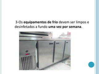 3-Os equipamentos de frio devem ser limpos e
desinfetados a fundo uma vez por semana.
 
