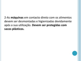 2-As máquinas em contacto direto com os alimentos
devem ser desmontadas e higienizadas devidamente
após a sua utilização. Devem ser protegidas com
sacos plásticos.
 