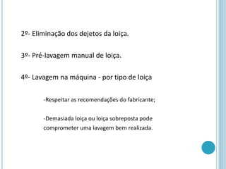 2º- Eliminação dos dejetos da loiça.
3º- Pré-lavagem manual de loiça.
4º- Lavagem na máquina - por tipo de loiça
-Respeitar as recomendações do fabricante;
-Demasiada loiça ou loiça sobreposta pode
comprometer uma lavagem bem realizada.
 