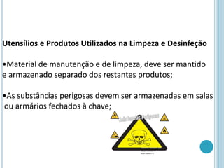 Utensílios e Produtos Utilizados na Limpeza e Desinfeção
•Material de manutenção e de limpeza, deve ser mantido
e armazenado separado dos restantes produtos;
•As substâncias perigosas devem ser armazenadas em salas
ou armários fechados à chave;
 