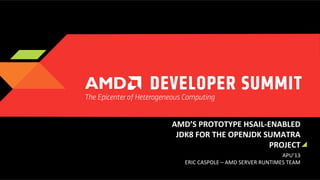 AMD’S	
  PROTOTYPE	
  HSAIL-­‐ENABLED	
  
JDK8	
  FOR	
  THE	
  OPENJDK	
  SUMATRA	
  
PROJECT	
  
APU’13	
  
ERIC	
  CASPOLE	
  –	
  AMD	
  SERVER	
  RUNTIMES	
  TEAM	
  	
  
	
  

 