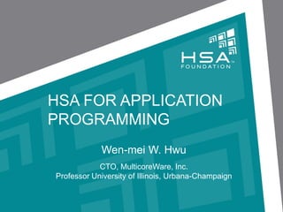 HSA FOR APPLICATION
PROGRAMMING
Wen-mei W. Hwu
CTO, MulticoreWare, Inc.
Professor University of Illinois, Urbana-Champaign

 