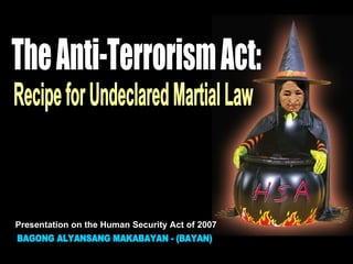 The Anti-Terrorism Act: BAGONG ALYANSANG MAKABAYAN - (BAYAN) Recipe for Undeclared Martial Law Presentation on the Human Security Act of 2007 