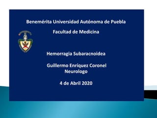 Benemérita Universidad Autónoma de Puebla
Facultad de Medicina
Hemorragia Subaracnoidea
Guillermo Enríquez Coronel
Neurologo
4 de Abril 2020
 