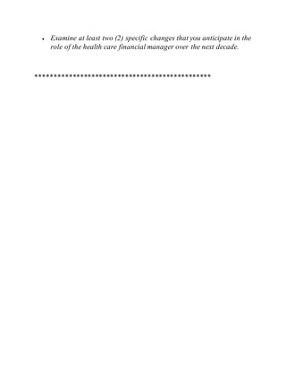  Examine at least two (2) specific changes that you anticipate in the
role of the health care financial manager over the next decade.
***********************************************
 
