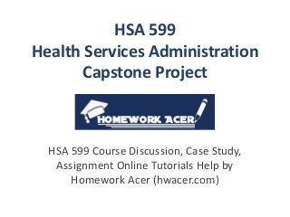 HSA 599
Health Services Administration
Capstone Project
HSA 599 Course Discussion, Case Study,
Assignment Online Tutorials Help by
Homework Acer (hwacer.com)
 