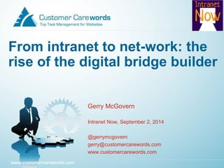 From intranet to net-work: the 
rise of the digital bridge builder 
Gerry McGovern 
Intranet Now, September 2, 2014 
@gerrymcgovern 
gerry@customercarewords.com 
www.customercarewords.com 
 