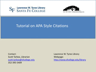 352-395-5409  refdesk@sfcollege.edu




       Tutorial on APA Style Citations




Contact:                     Lawrence W. Tyree Library
Scott Tarbox, Librarian      Webpage:
scott.tarbox@sfcollege.edu   http://www.sfcollege.edu/library
352-395-5409
 
