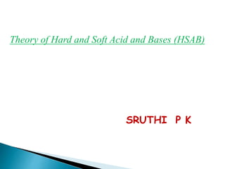 Theory of Hard and Soft Acid and Bases (HSAB)
SRUTHI P K
 