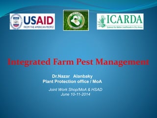 Integrated Farm Pest Management
Dr.Nazar Alanbaky
Plant Protection office / MoA
Joint Work Shop/MoA & HSAD
June 10-11-2014
 