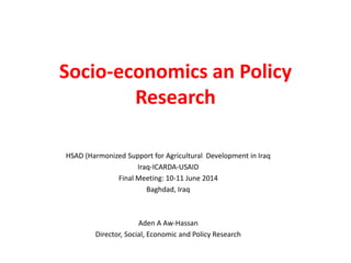 Socio-economics an Policy
Research
HSAD (Harmonized Support for Agricultural Development in Iraq
Iraq-ICARDA-USAID
Final Meeting: 10-11 June 2014
Baghdad, Iraq
Aden A Aw-Hassan
Director, Social, Economic and Policy Research
 
