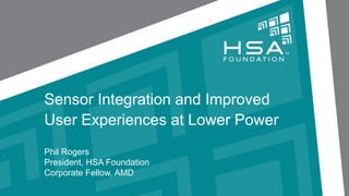 Sensor Integration and Improved
User Experiences at Lower Power
Phil Rogers
President, HSA Foundation
Corporate Fellow, AMD
 