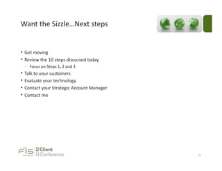 Want the Sizzle…Next steps


• Get moving
• Review the 10 steps discussed today
    – Focus on Steps 1, 2 and 3
•   Talk to your customers
•   Evaluate your technology
•   Contact your Strategic Account Manager
•   Contact me




                                             23
 