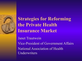 Strategies for Reforming the Private Health Insurance Market Janet Trautwein Vice-President of Government Affairs National Association of Health Underwriters 