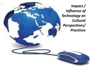 Impact /
Influence of
Technology on
Cultural
Perspectives/
Practices

 